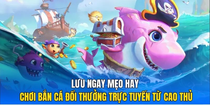 Lưu ngay mẹo hay chơi bắn cá đổi thưởng trực tuyến từ cao thủ